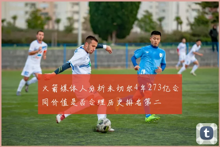 火箭媒体人分析米切尔4年273亿合同价值是否合理历史排名第二