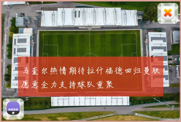 马奎尔热情期待拉什福德回归曼联愿意全力支持球队重聚