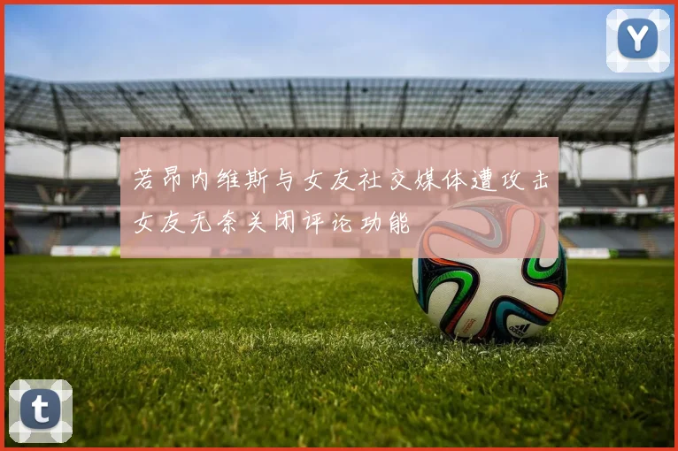 若昂内维斯与女友社交媒体遭攻击女友无奈关闭评论功能