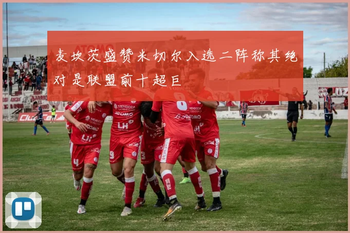 麦坎茨盛赞米切尔入选二阵称其绝对是联盟前十超巨