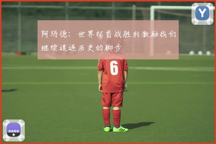 阿玛德：世界杯首战胜利激励我们继续追逐历史的脚步