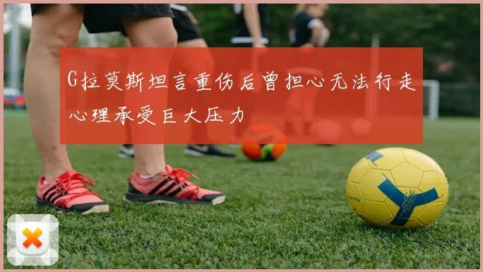 G拉莫斯坦言重伤后曾担心无法行走心理承受巨大压力