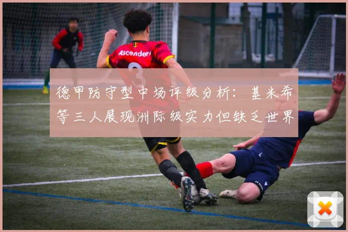 德甲防守型中场评级分析：基米希等三人展现洲际级实力但缺乏世界级球员