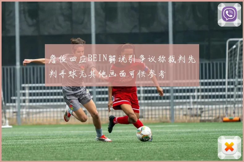 詹俊回应BEIN解说引争议称裁判先判手球无其他画面可供参考