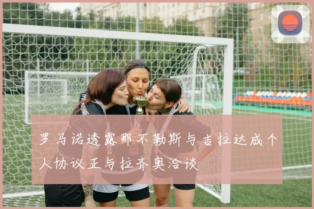 罗马诺透露那不勒斯与吉拉达成个人协议正与拉齐奥洽谈