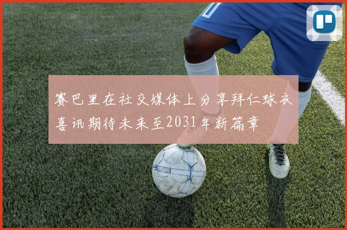 赛巴里在社交媒体上分享拜仁球衣喜讯期待未来至2031年新篇章