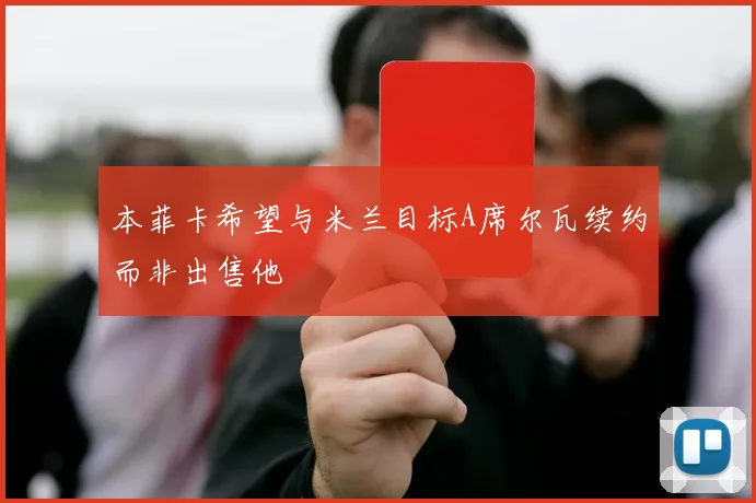 本菲卡希望与米兰目标A席尔瓦续约而非出售他