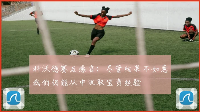 科沃德赛后感言：尽管结果不如意我们仍能从中汲取宝贵经验