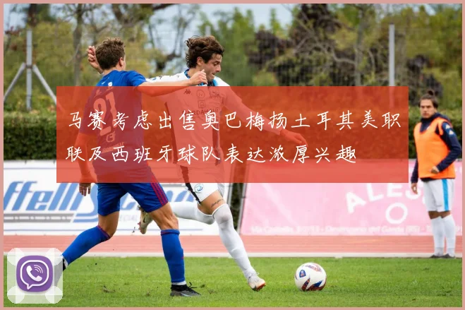马赛考虑出售奥巴梅扬土耳其美职联及西班牙球队表达浓厚兴趣