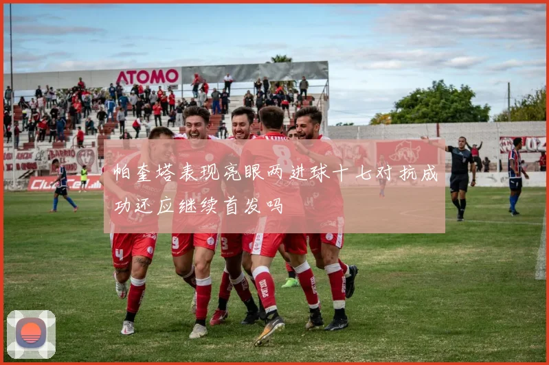 帕奎塔表现亮眼两进球十七对抗成功还应继续首发吗