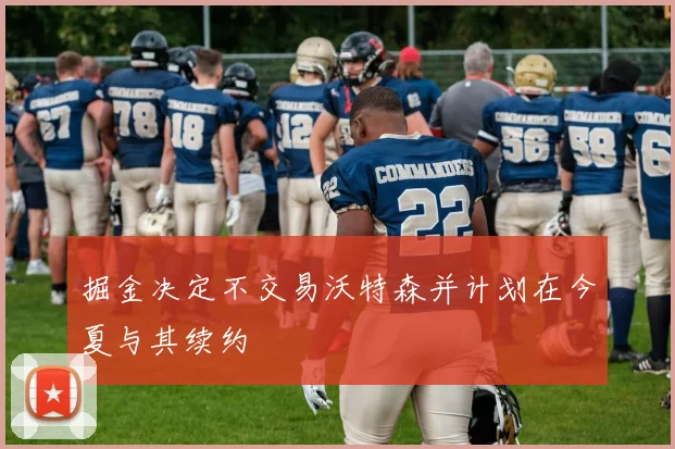 掘金决定不交易沃特森并计划在今夏与其续约