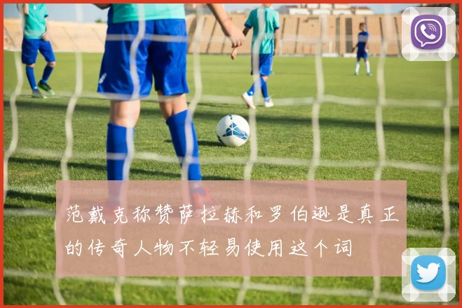 范戴克称赞萨拉赫和罗伯逊是真正的传奇人物不轻易使用这个词