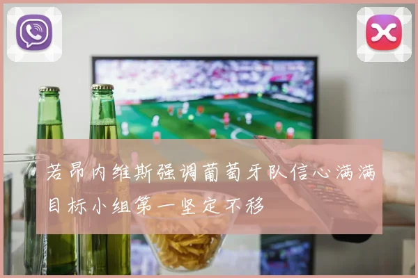 若昂内维斯强调葡萄牙队信心满满目标小组第一坚定不移