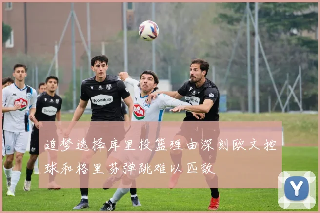 追梦选择库里投篮理由深刻欧文控球和格里芬弹跳难以匹敌