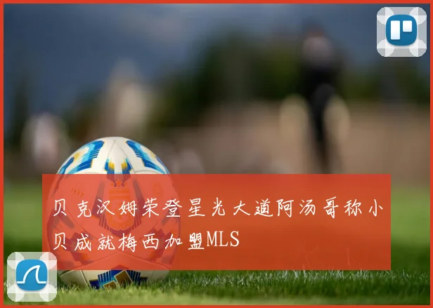 贝克汉姆荣登星光大道阿汤哥称小贝成就梅西加盟MLS
