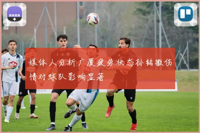 媒体人分析广厦疲劳状态孙铭徽伤情对球队影响显著
