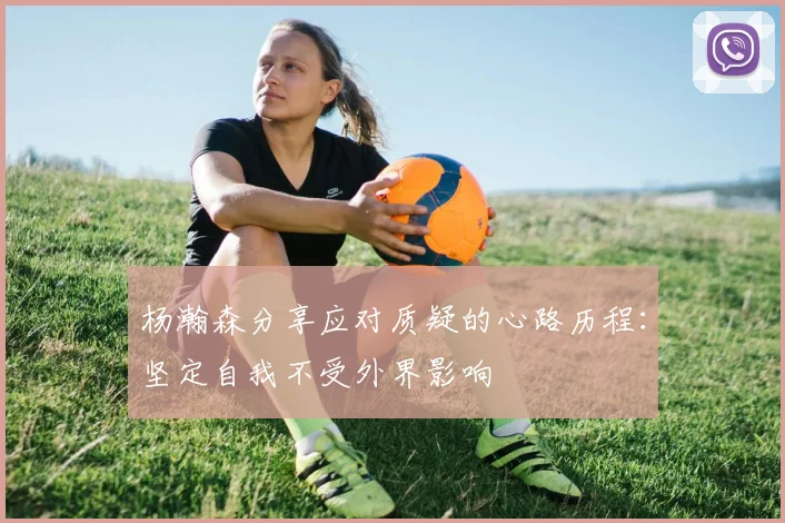 杨瀚森分享应对质疑的心路历程：坚定自我不受外界影响
