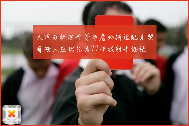 大范分析字母哥与詹姆斯适配东契奇湖人应优先为77寻找射手搭档