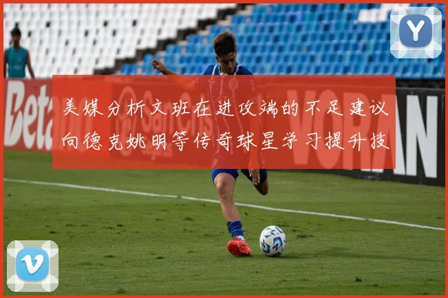 美媒分析文班在进攻端的不足建议向德克姚明等传奇球星学习提升技能