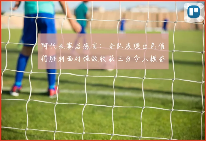 阿代米赛后感言：全队表现出色值得胜利面对强敌收获三分令人振奋
