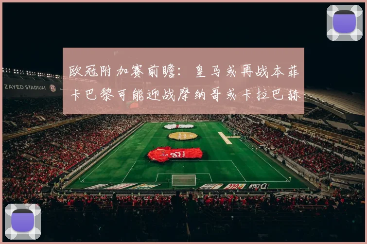 欧冠附加赛前瞻：皇马或再战本菲卡巴黎可能迎战摩纳哥或卡拉巴赫