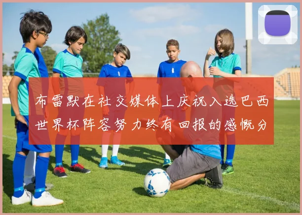 布雷默在社交媒体上庆祝入选巴西世界杯阵容努力终有回报的感慨分享