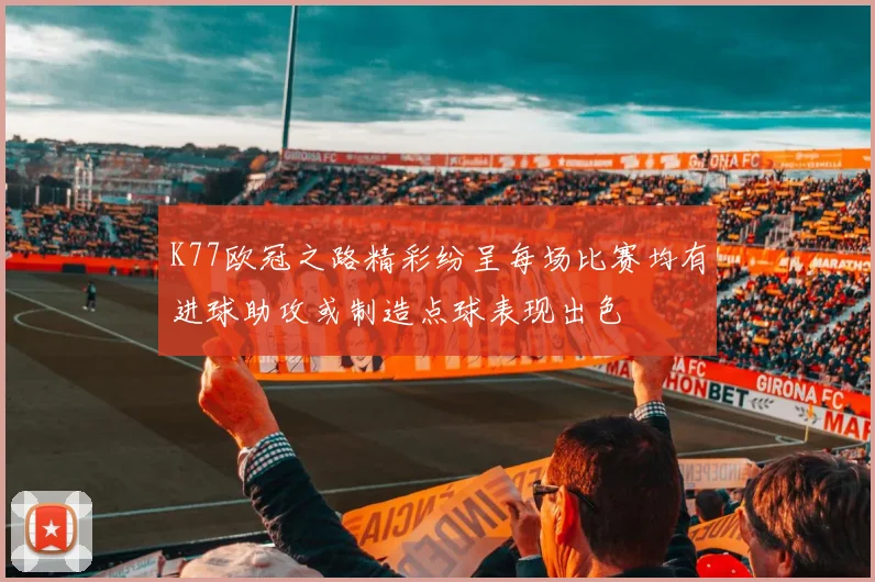 K77欧冠之路精彩纷呈每场比赛均有进球助攻或制造点球表现出色