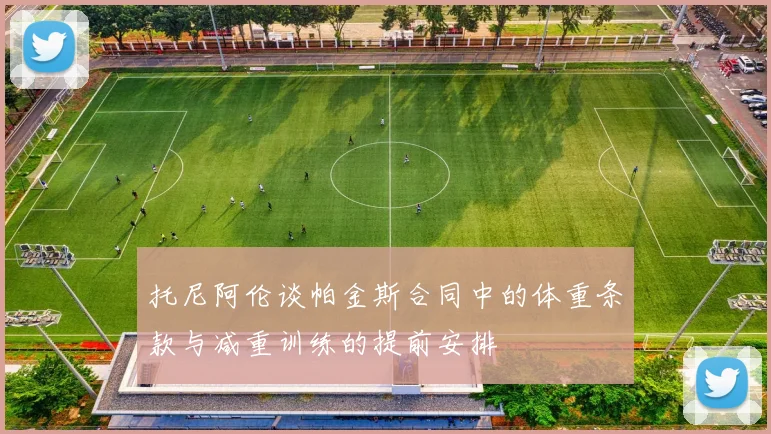 托尼阿伦谈帕金斯合同中的体重条款与减重训练的提前安排