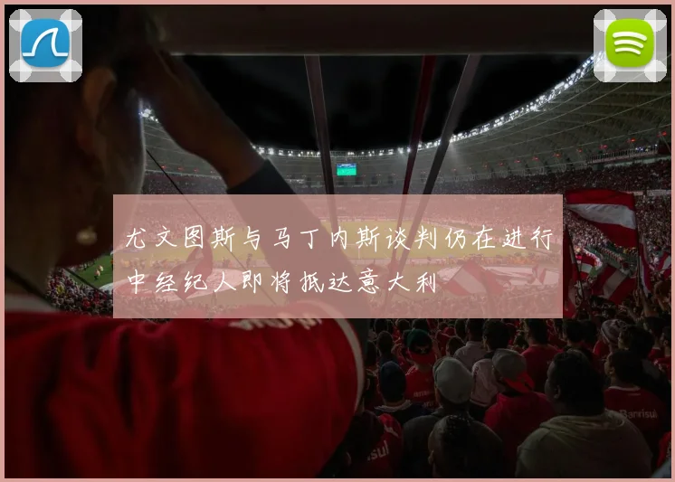 尤文图斯与马丁内斯谈判仍在进行中经纪人即将抵达意大利
