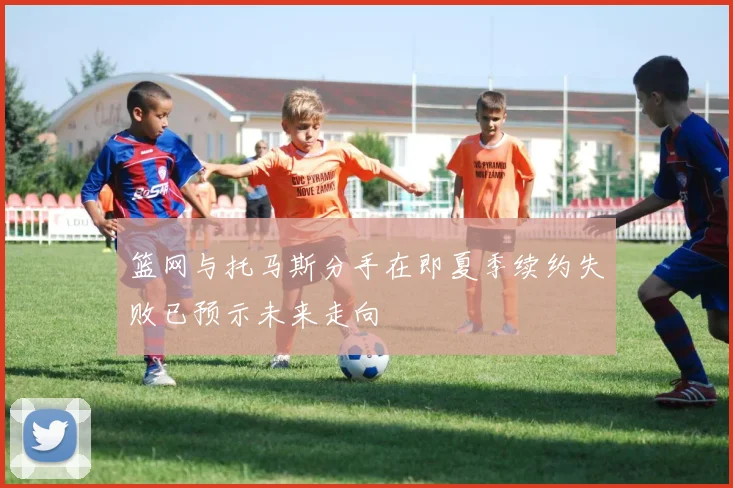 篮网与托马斯分手在即夏季续约失败已预示未来走向