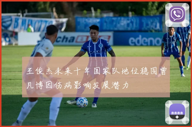 王俊杰未来十年国家队地位稳固曾凡博因伤病影响发展潜力