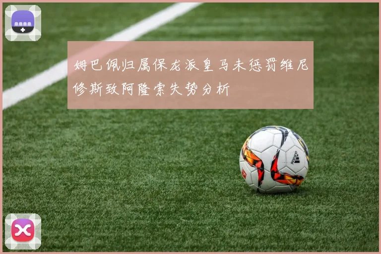 姆巴佩归属保龙派皇马未惩罚维尼修斯致阿隆索失势分析