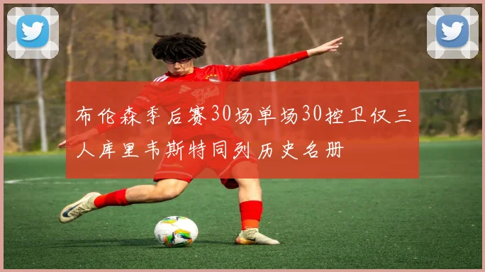 布伦森季后赛30场单场30控卫仅三人库里韦斯特同列历史名册