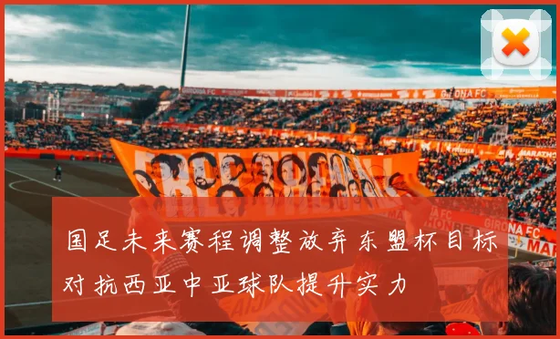 国足未来赛程调整放弃东盟杯目标对抗西亚中亚球队提升实力