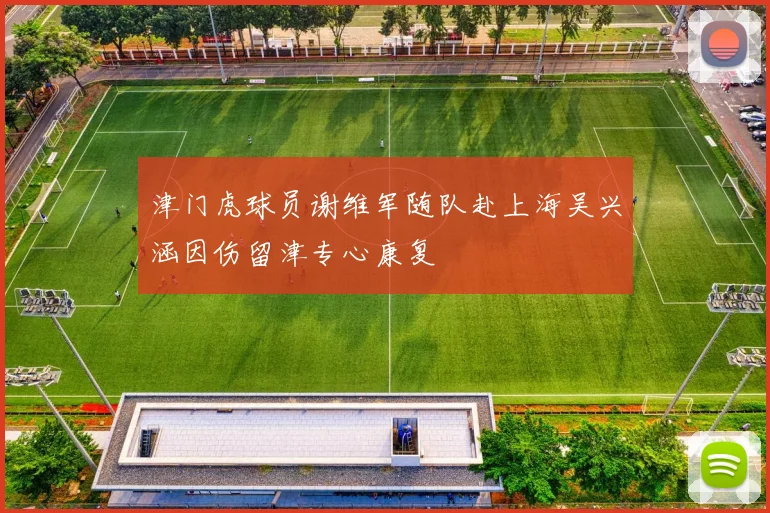 津门虎球员谢维军随队赴上海吴兴涵因伤留津专心康复