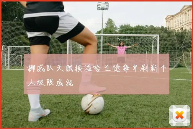挪威队天赋横溢哈兰德每年刷新个人极限成就
