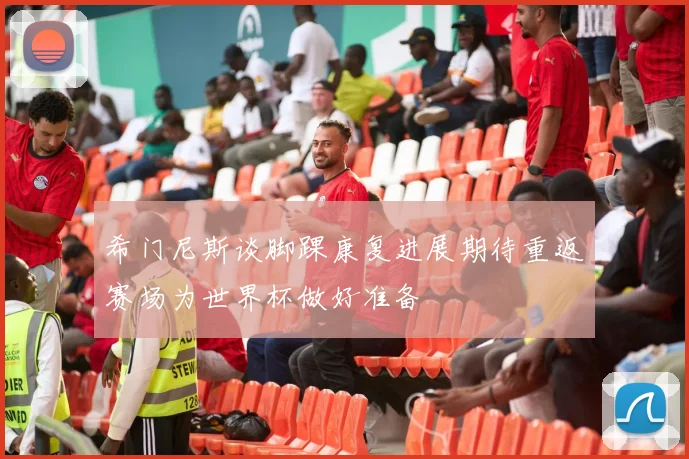 希门尼斯谈脚踝康复进展期待重返赛场为世界杯做好准备