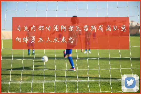 马竞内部传闻阿尔瓦雷斯有离队意向球员本人未表态