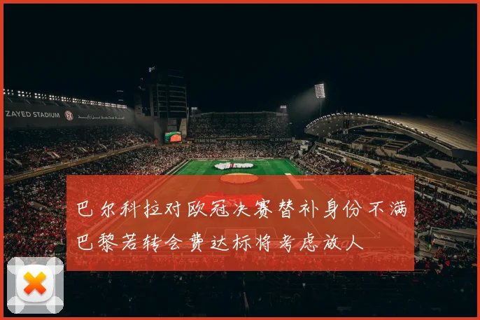巴尔科拉对欧冠决赛替补身份不满巴黎若转会费达标将考虑放人